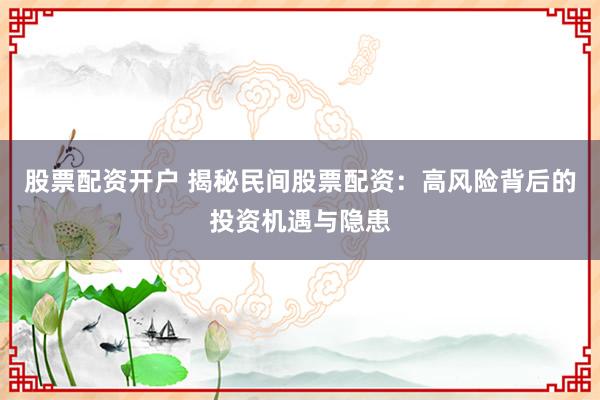 股票配资开户 揭秘民间股票配资：高风险背后的投资机遇与隐患