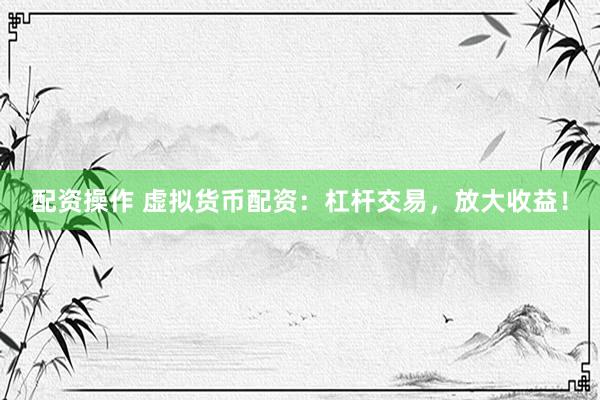配资操作 虚拟货币配资：杠杆交易，放大收益！
