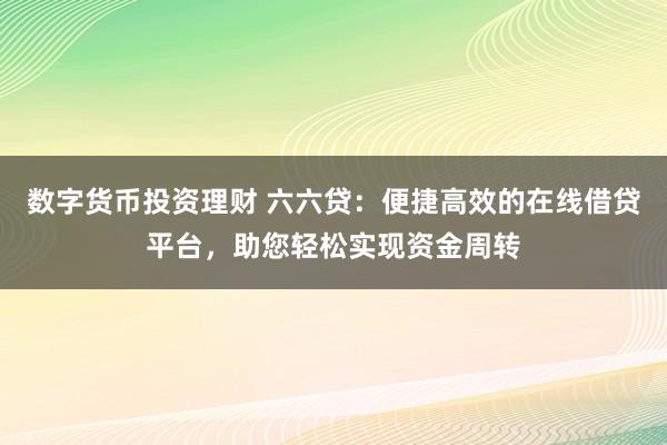 数字货币投资理财 六六贷：便捷高效的在线借贷平台，助您轻松实现资金周转