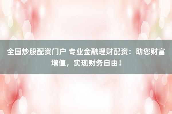 全国炒股配资门户 专业金融理财配资：助您财富增值，实现财务自由！