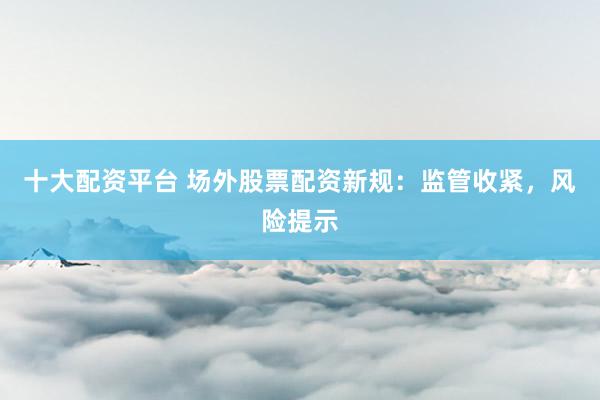 十大配资平台 场外股票配资新规：监管收紧，风险提示