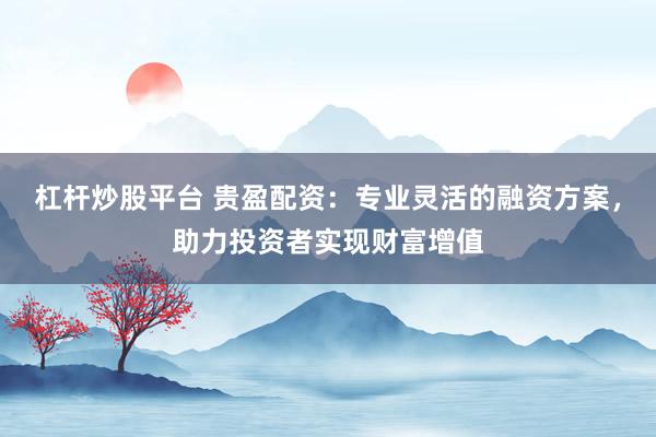 杠杆炒股平台 贵盈配资：专业灵活的融资方案，助力投资者实现财富增值