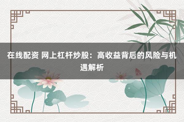 在线配资 网上杠杆炒股：高收益背后的风险与机遇解析