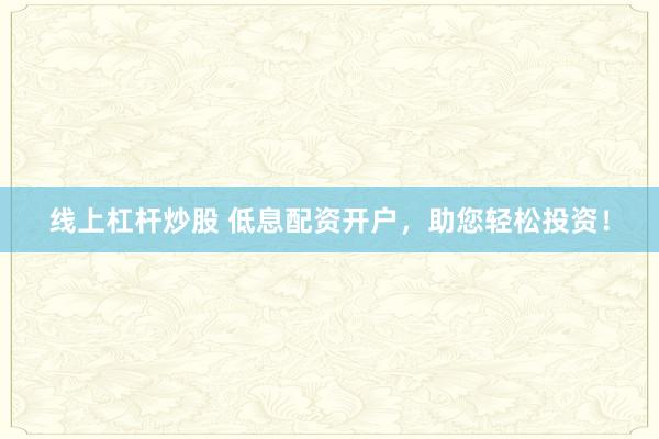 线上杠杆炒股 低息配资开户，助您轻松投资！