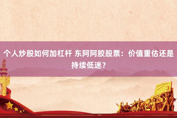 个人炒股如何加杠杆 东阿阿胶股票：价值重估还是持续低迷？