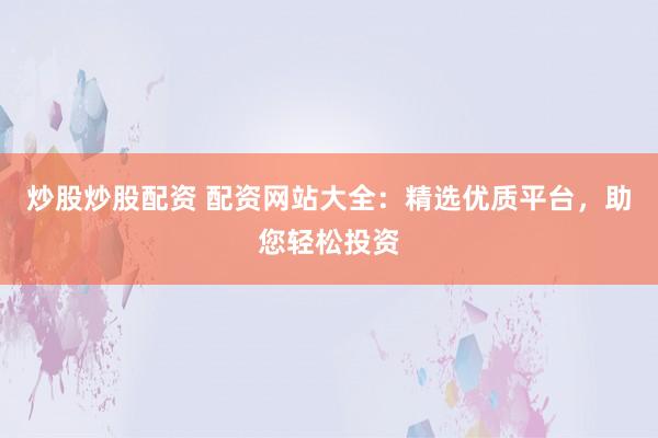 炒股炒股配资 配资网站大全：精选优质平台，助您轻松投资