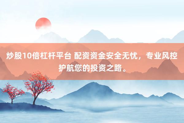 炒股10倍杠杆平台 配资资金安全无忧，专业风控护航您的投资之路。