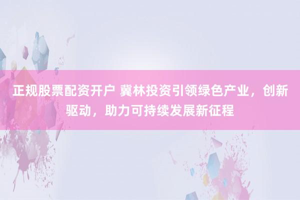正规股票配资开户 冀林投资引领绿色产业，创新驱动，助力可持续发展新征程