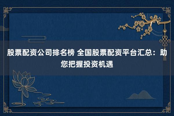 股票配资公司排名榜 全国股票配资平台汇总：助您把握投资机遇