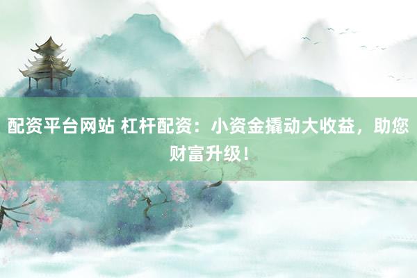 配资平台网站 杠杆配资：小资金撬动大收益，助您财富升级！