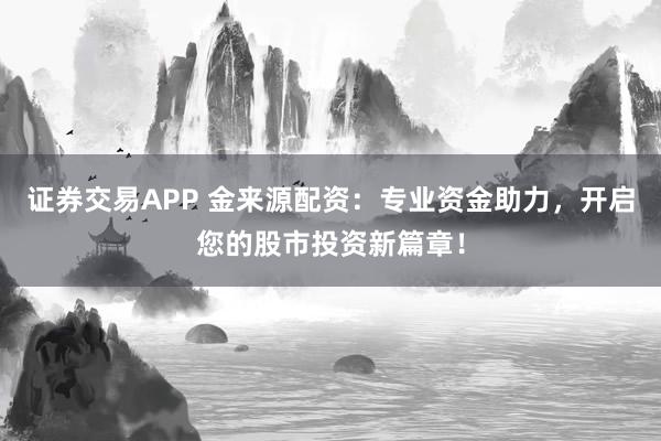证券交易APP 金来源配资：专业资金助力，开启您的股市投资新篇章！