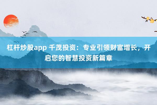 杠杆炒股app 千茂投资：专业引领财富增长，开启您的智慧投资新篇章