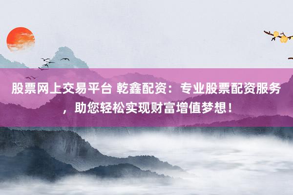 股票网上交易平台 乾鑫配资：专业股票配资服务，助您轻松实现财富增值梦想！