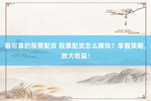 最可靠的股票配资 股票配资怎么赚钱？掌握策略，放大收益！