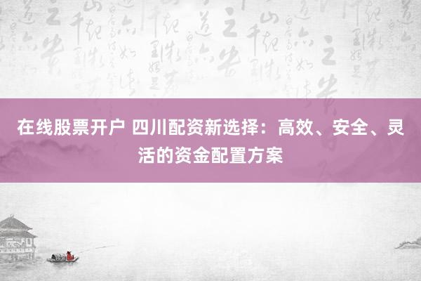 在线股票开户 四川配资新选择：高效、安全、灵活的资金配置方案