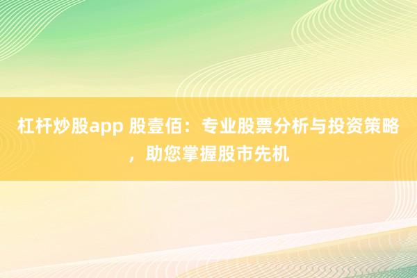 杠杆炒股app 股壹佰：专业股票分析与投资策略，助您掌握股市先机