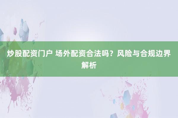 炒股配资门户 场外配资合法吗？风险与合规边界解析