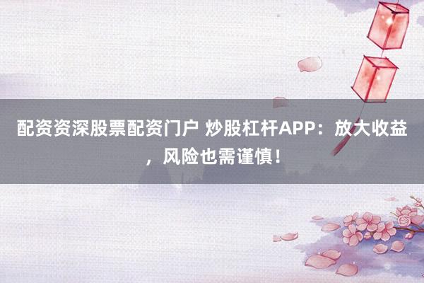 配资资深股票配资门户 炒股杠杆APP：放大收益，风险也需谨慎！