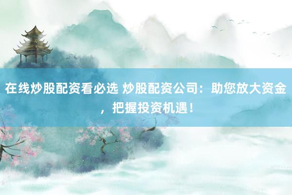 在线炒股配资看必选 炒股配资公司：助您放大资金，把握投资机遇！