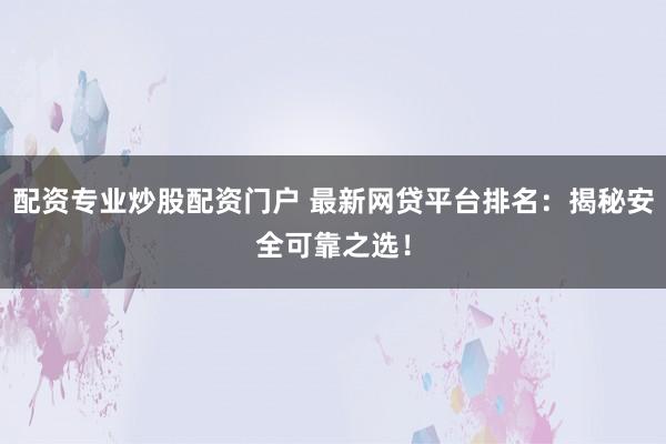 配资专业炒股配资门户 最新网贷平台排名：揭秘安全可靠之选！