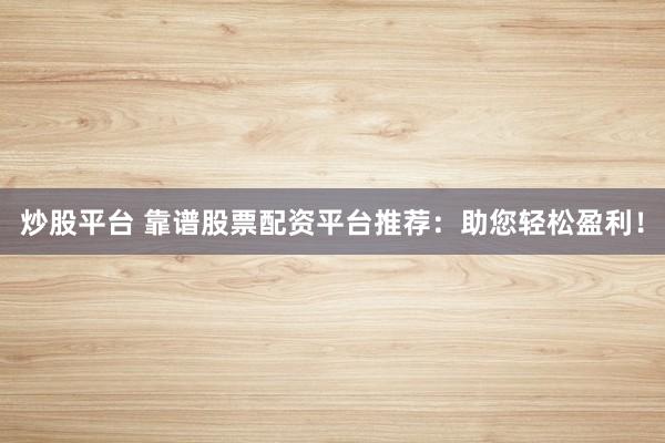 炒股平台 靠谱股票配资平台推荐：助您轻松盈利！