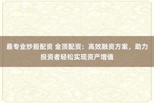 最专业炒股配资 金顶配资：高效融资方案，助力投资者轻松实现资产增值