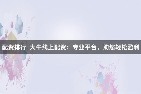 配资排行  大牛线上配资：专业平台，助您轻松盈利