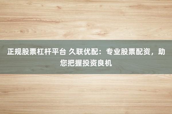 正规股票杠杆平台 久联优配：专业股票配资，助您把握投资良机