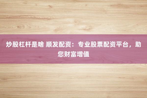 炒股杠杆是啥 顺发配资：专业股票配资平台，助您财富增值