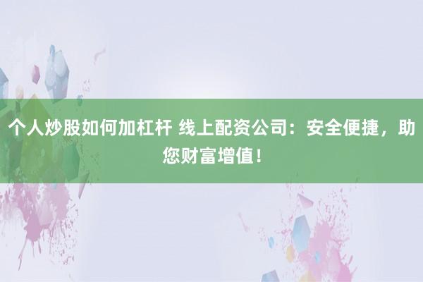个人炒股如何加杠杆 线上配资公司：安全便捷，助您财富增值！