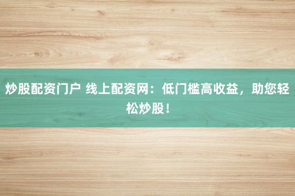 炒股配资门户 线上配资网：低门槛高收益，助您轻松炒股！