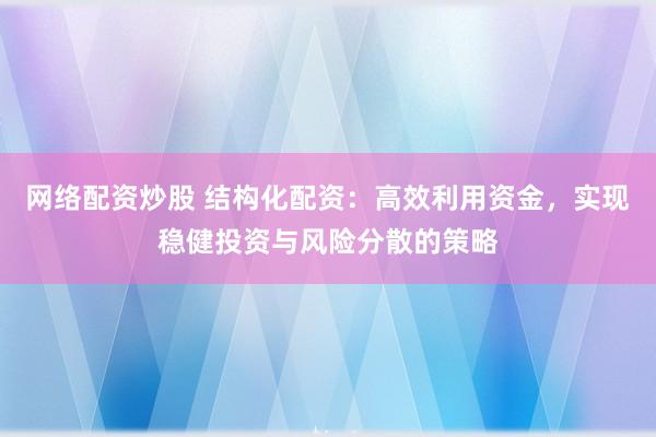 网络配资炒股 结构化配资：高效利用资金，实现稳健投资与风险分散的策略