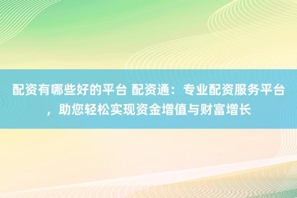 配资有哪些好的平台 配资通：专业配资服务平台，助您轻松实现资金增值与财富增长