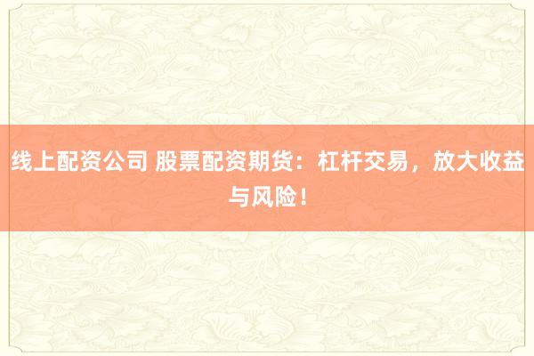 线上配资公司 股票配资期货：杠杆交易，放大收益与风险！