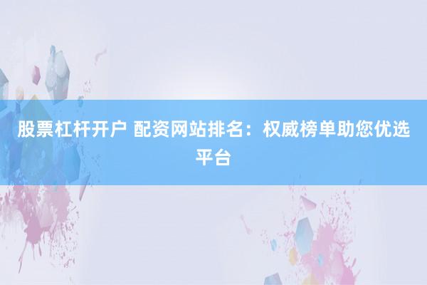 股票杠杆开户 配资网站排名：权威榜单助您优选平台