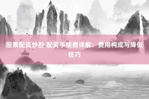 股票配资炒股 配资手续费详解：费用构成与降低技巧
