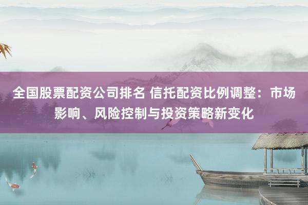 全国股票配资公司排名 信托配资比例调整：市场影响、风险控制与投资策略新变化