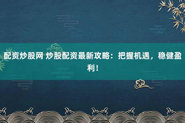 配资炒股网 炒股配资最新攻略：把握机遇，稳健盈利！