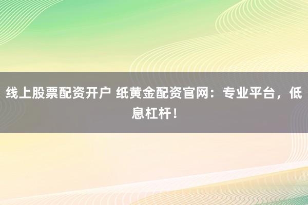 线上股票配资开户 纸黄金配资官网：专业平台，低息杠杆！