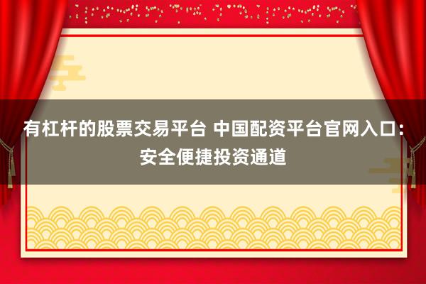 有杠杆的股票交易平台 中国配资平台官网入口：安全便捷投资通道