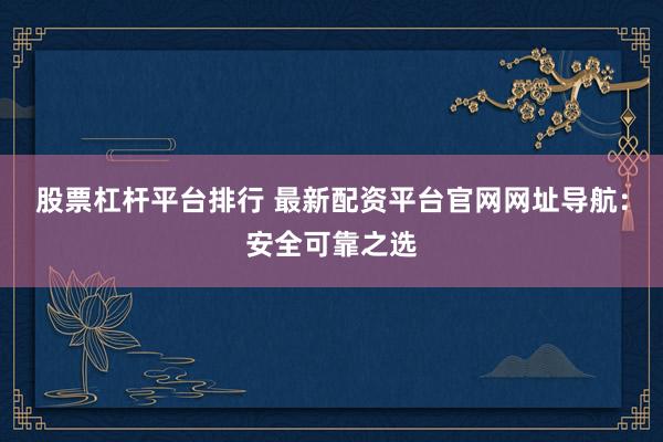 股票杠杆平台排行 最新配资平台官网网址导航：安全可靠之选