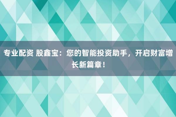 专业配资 股鑫宝：您的智能投资助手，开启财富增长新篇章！