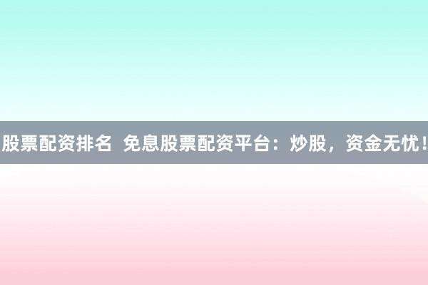 股票配资排名  免息股票配资平台：炒股，资金无忧！