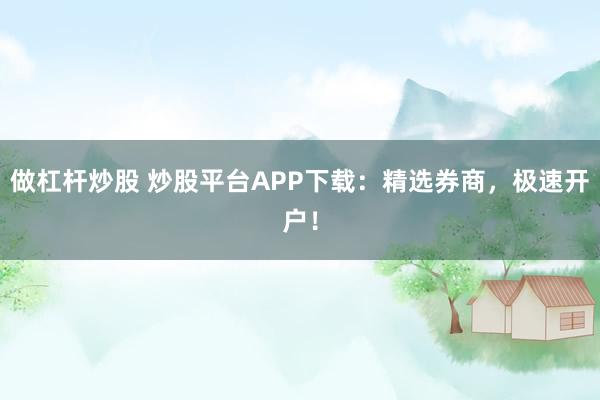 做杠杆炒股 炒股平台APP下载：精选券商，极速开户！