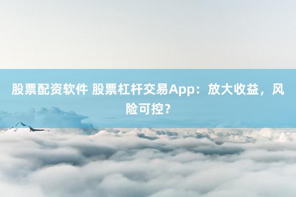 股票配资软件 股票杠杆交易App：放大收益，风险可控？