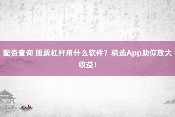 配资查询 股票杠杆用什么软件？精选App助你放大收益！