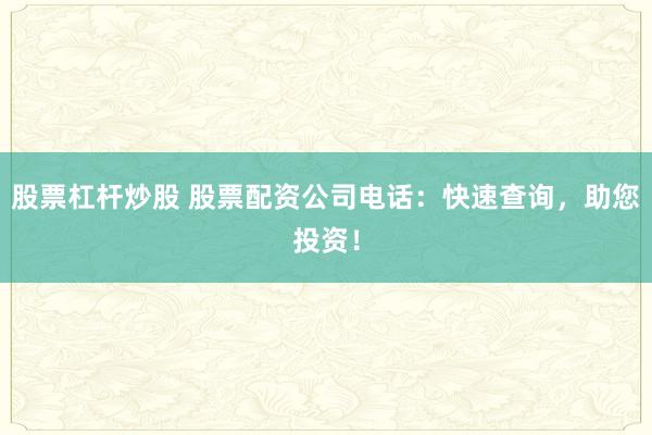 股票杠杆炒股 股票配资公司电话：快速查询，助您投资！