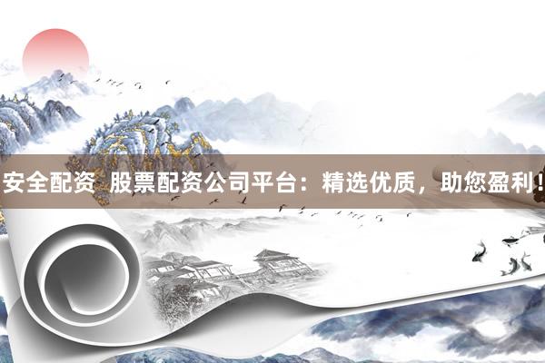 安全配资  股票配资公司平台：精选优质，助您盈利！
