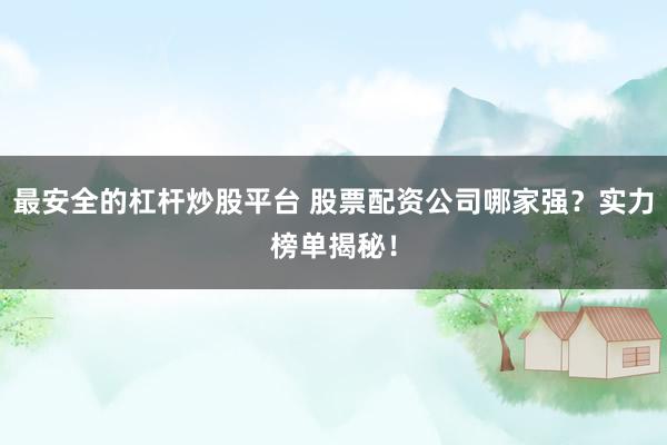 最安全的杠杆炒股平台 股票配资公司哪家强？实力榜单揭秘！