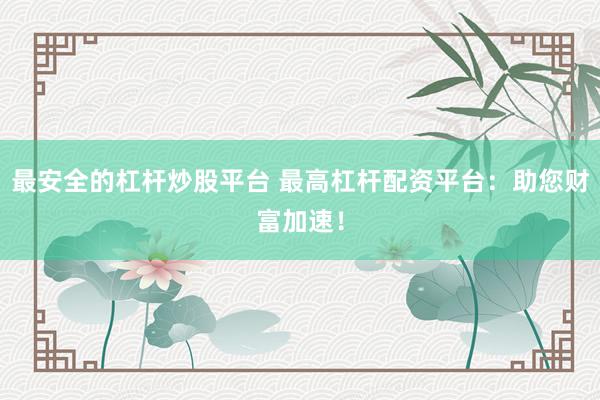 最安全的杠杆炒股平台 最高杠杆配资平台：助您财富加速！
